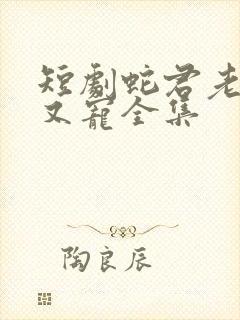 短剧蛇君老公甜又宠全集