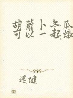 胡萝卜冬瓜排骨可以一起炖吗