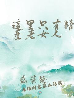 这里只有精品国产老女人 这里只有精品国产老女人