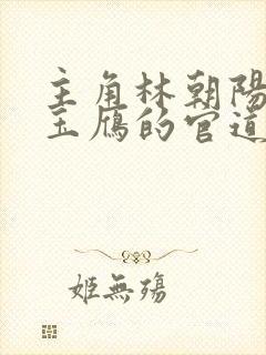 主角林朝阳,沈玉雁的官道生香 主角林朝阳,沈玉雁的官道生香