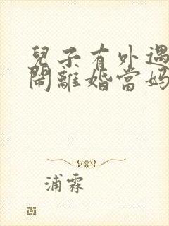 儿子有外遇媳妇闹离婚当妈的怎么办