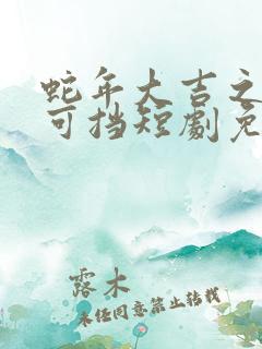 蛇年大吉之婚不可挡短剧免费观看全集