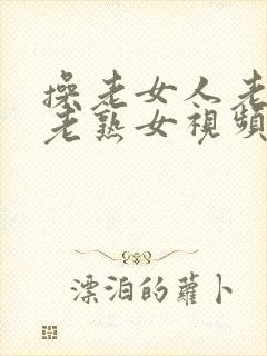 操老女人老妇女老熟女视频