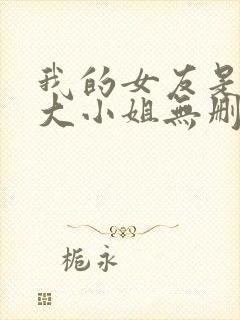 我的女友是恶劣大小姐无删减版