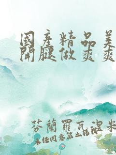 国产精品美女扒开腿做爽爽爽