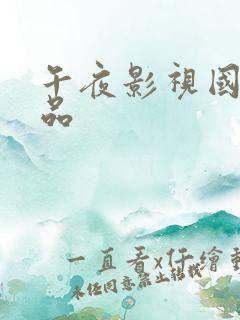 午夜影视国产精品 午夜影视国产精品