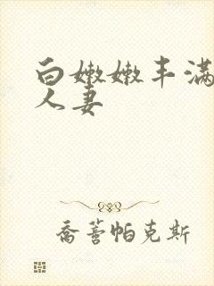 白嫩嫩丰满熟妇人妻