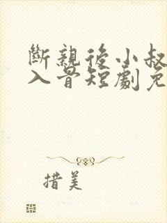 断亲后小叔宠我入骨短剧免费播放 断亲后小叔宠我入骨短剧免费播放