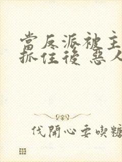 当反派被主角们抓住后 恶人反派自有主角嬷