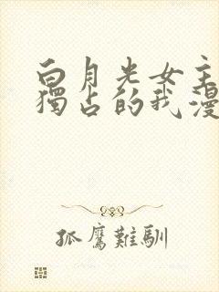 白月光女主总想独占的我漫画