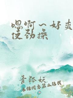 嗯啊～好爽啊,使劲操