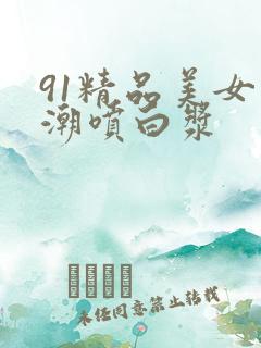 91精品美女高潮喷白浆