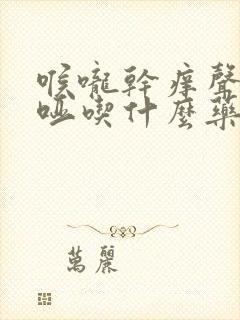 喉咙干痒声音嘶哑吃什么药