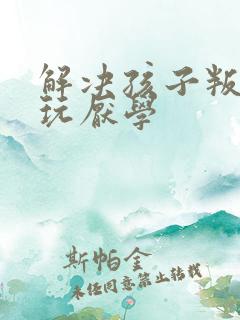 解决孩子叛逆贪玩厌学