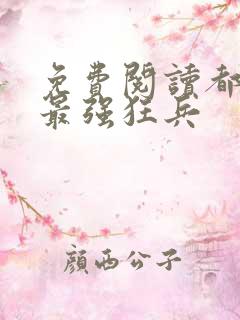 免费阅读都市之最强狂兵