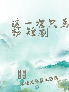 这一次只为你心动 短剧