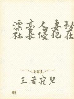 漂亮人妻秘书被社长侵犯在线