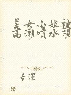 美女小姐被艹到高潮喷水视频网站