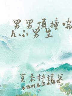 男男顶撞喘嗯啊h小男生 男男顶撞喘嗯啊h小男生