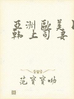亚洲 欧美 日韩 上司 妻 中文字幕