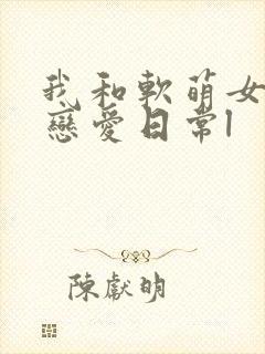 我和软萌女友的恋爱日常l