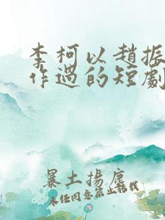 李柯以赵振栋合作过的短剧有哪些 李柯以赵振栋合作过的短剧有哪些