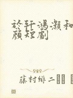 于轩鸿灏和朱茉颜短剧