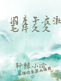 国产午夜激av毛片久久