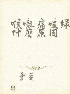 喉咙痛咳绿痰是什么原因