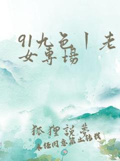 91九色丨老熟女专场 91九色丨老熟女专场