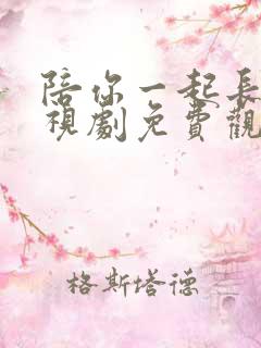 陪你一起长大电视剧免费观看西瓜