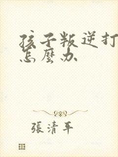 孩子叛逆打父母怎么办