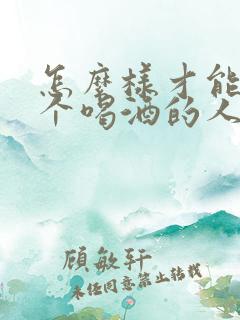 怎么样才能让一个喝酒的人不喝酒