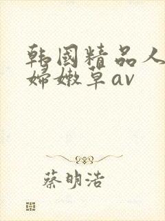 韩国精品人妻少妇嫩草av