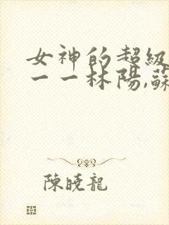 女神的超级赘婿一一林阳,苏颜 女神的超级赘婿一一林阳,苏颜