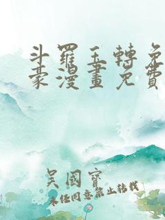 斗罗玉转免费土豪漫画免费下拉式