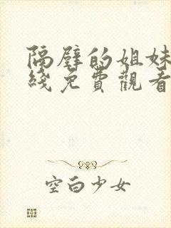 隔壁的姐妹们在线免费观看