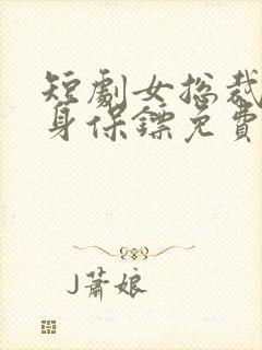 短剧女总裁的贴身保镖免费观看