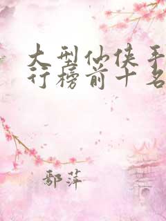 大型仙侠手游排行榜前十名 大型仙侠手游排行榜前十名