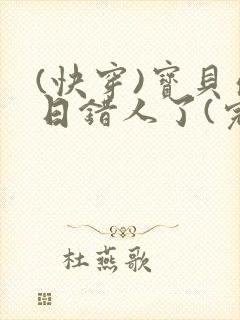 (快穿)宝贝你日错人了(完结)全文免费