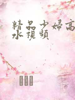 精品少妇高潮喷水视频