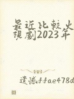 最近比较火的电视剧2023年 最近比较火的电视剧2023年