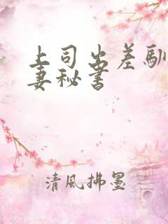 上司出差驯服人妻秘书