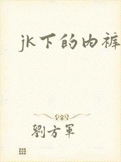 jk下的内裤 jk下的内裤