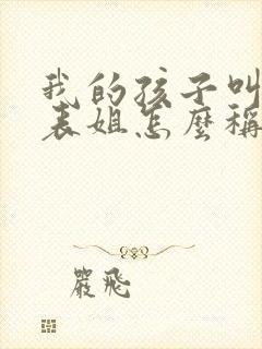 我的孩子叫我的表姐怎么称呼