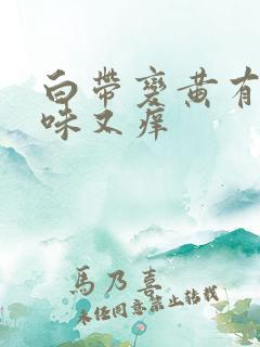 白带变黄有腥臭味又痒 白带变黄有腥臭味又痒