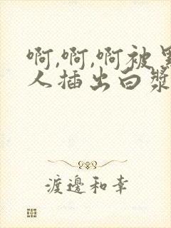啊,啊,啊被黑人插出白浆啊,啊 啊,啊,啊被黑人插出白浆啊,啊