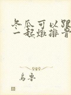 冬瓜可以跟山药一起炖排骨吗