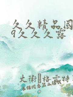 久久精品国产99久久久露 久久精品国产99久久久露