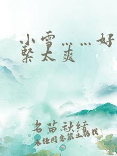 小雪……好湿好紧太爽